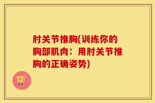 肘关节推胸(训练你的胸部肌肉：用肘关节推胸的正确姿势)