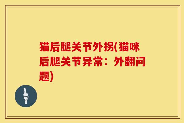 猫后腿关节外拐(猫咪后腿关节异常：外翻问题)