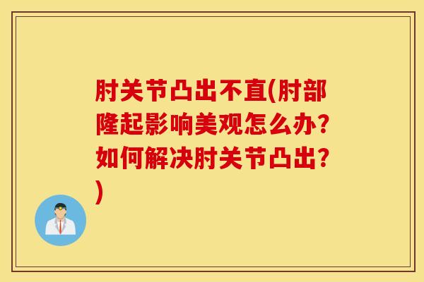 肘关节凸出不直(肘部隆起影响美观怎么办？如何解决肘关节凸出？)