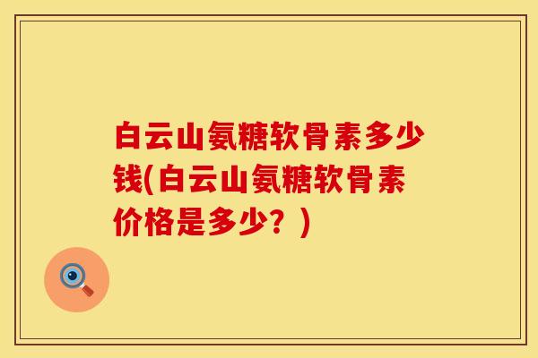 白云山氨糖软骨素多少钱(白云山氨糖软骨素价格是多少？)