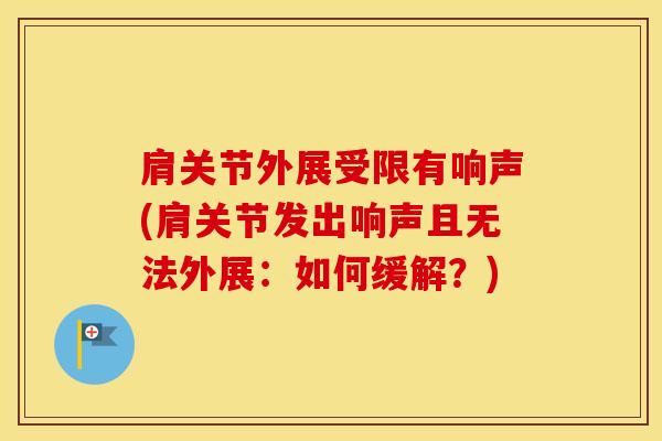 肩关节外展受限有响声(肩关节发出响声且无法外展：如何缓解？)