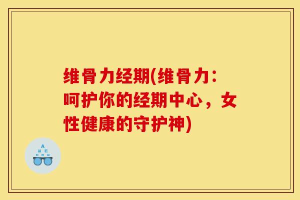 维骨力经期(维骨力：呵护你的经期中心，女性健康的守护神)