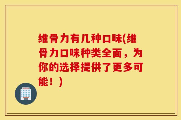 维骨力有几种口味(维骨力口味种类全面，为你的选择提供了更多可能！)