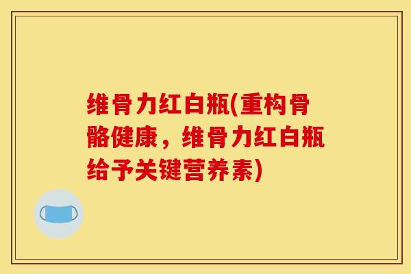 维骨力红白瓶(重构骨骼健康，维骨力红白瓶给予关键营养素)