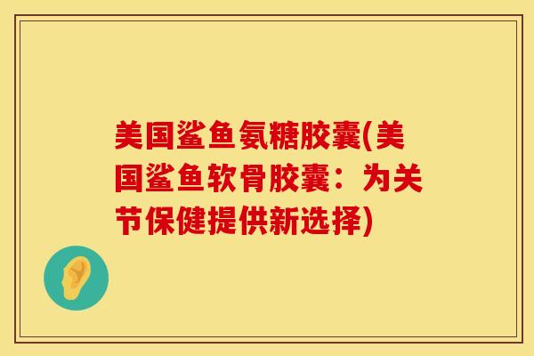 美国鲨鱼氨糖胶囊(美国鲨鱼软骨胶囊：为关节保健提供新选择)