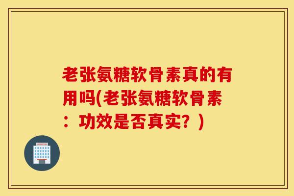 老张氨糖软骨素真的有用吗(老张氨糖软骨素：功效是否真实？)