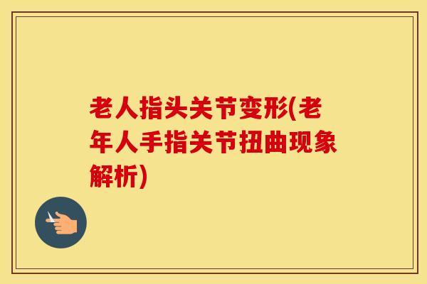 老人指头关节变形(老年人手指关节扭曲现象解析)