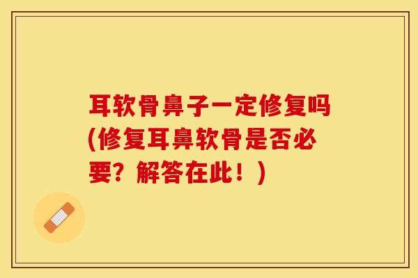 耳软骨鼻子一定修复吗(修复耳鼻软骨是否必要？解答在此！)