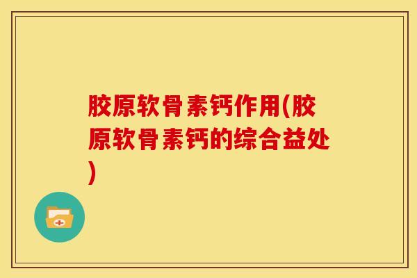 胶原软骨素钙作用(胶原软骨素钙的综合益处)