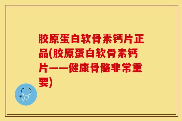 胶原蛋白软骨素钙片正品(胶原蛋白软骨素钙片——健康骨骼非常重要)