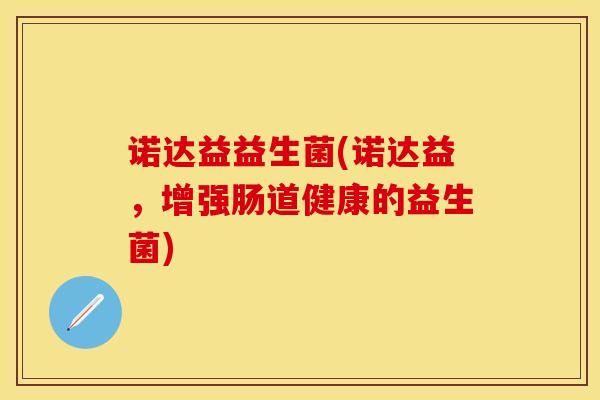 诺达益益生菌(诺达益，增强肠道健康的益生菌)