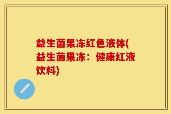 益生菌果冻红色液体(益生菌果冻：健康红液饮料)