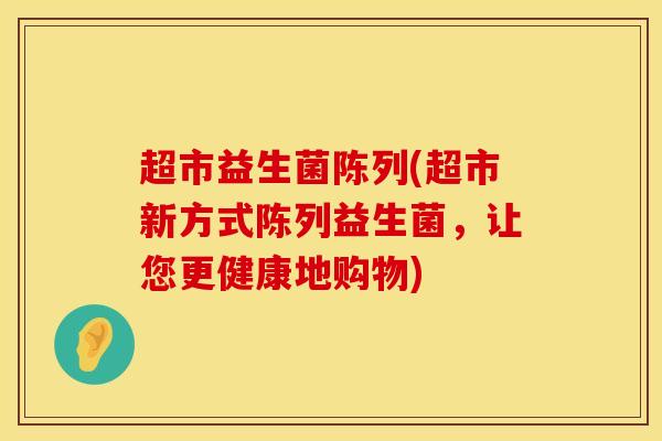 超市益生菌陈列(超市新方式陈列益生菌，让您更健康地购物)