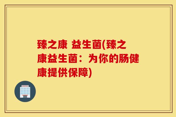 臻之康 益生菌(臻之康益生菌:为你的肠健康提供保障) 臻之康 益生菌(臻之康益生菌:为你的肠健康提供保障)