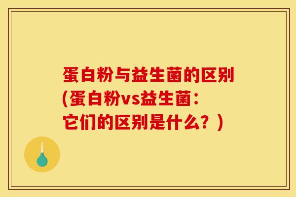 蛋白粉与益生菌的区别(蛋白粉vs益生菌：它们的区别是什么？)