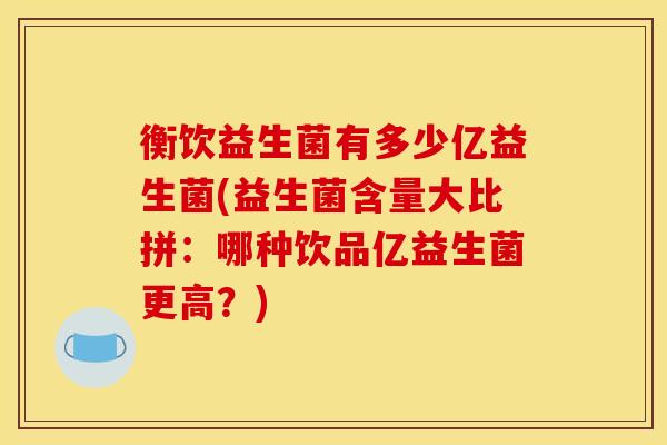 衡饮益生菌有多少亿益生菌(益生菌含量大比拼：哪种饮品亿益生菌更高？)