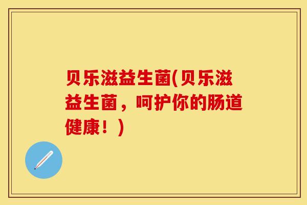 贝乐滋益生菌(贝乐滋益生菌，呵护你的肠道健康！)
