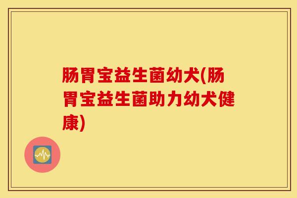 肠胃宝益生菌幼犬(肠胃宝益生菌助力幼犬健康)