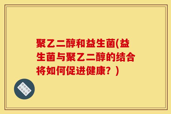 聚乙二醇和益生菌(益生菌与聚乙二醇的结合将如何促进健康？)