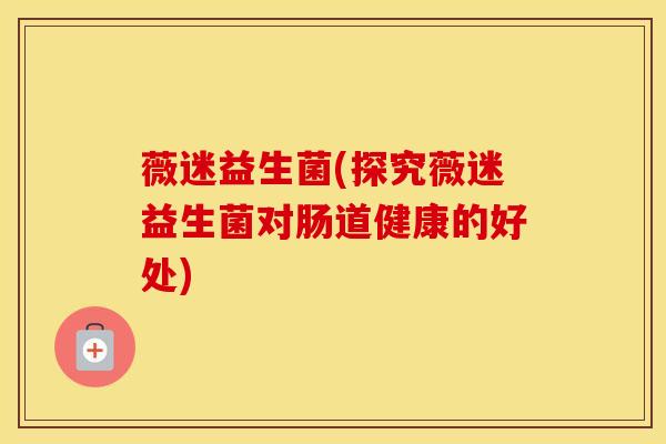 薇迷益生菌(探究薇迷益生菌对肠道健康的好处)