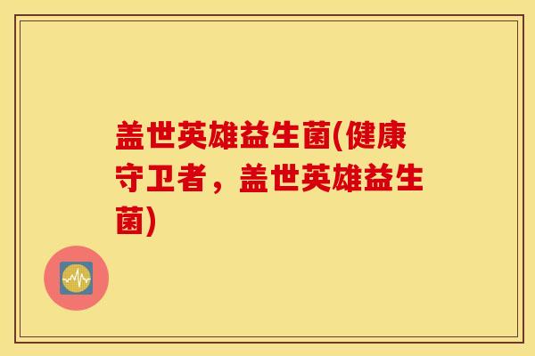 盖世英雄益生菌(健康守卫者，盖世英雄益生菌)