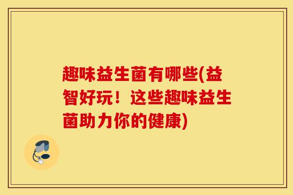 趣味益生菌有哪些(益智好玩！这些趣味益生菌助力你的健康)