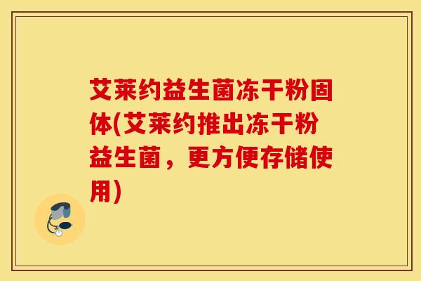 艾莱约益生菌冻干粉固体(艾莱约推出冻干粉益生菌，更方便存储使用)