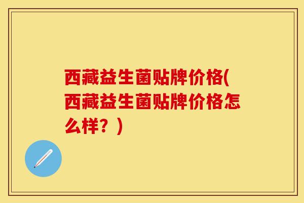 西藏益生菌贴牌价格(西藏益生菌贴牌价格怎么样？)