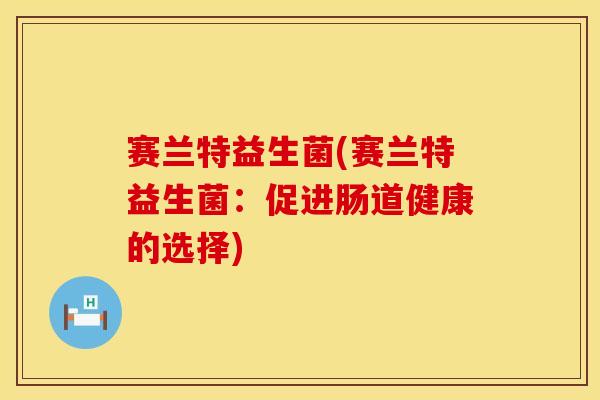 赛兰特益生菌(赛兰特益生菌：促进肠道健康的选择)