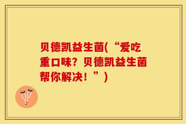 贝德凯益生菌(“爱吃重口味？贝德凯益生菌帮你解决！”)