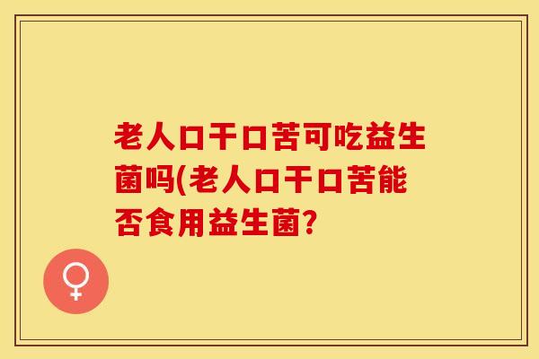 老人口干口苦可吃益生菌吗(老人口干口苦能否食用益生菌？