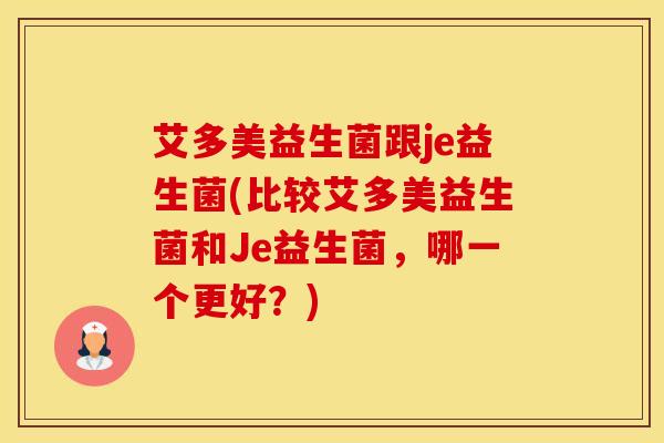 艾多美益生菌跟je益生菌(比较艾多美益生菌和Je益生菌，哪一个更好？)