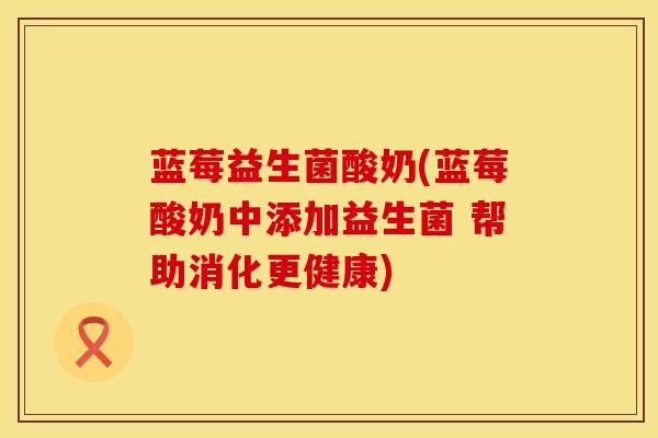蓝莓益生菌酸奶(蓝莓酸奶中添加益生菌 帮助消化更健康)
