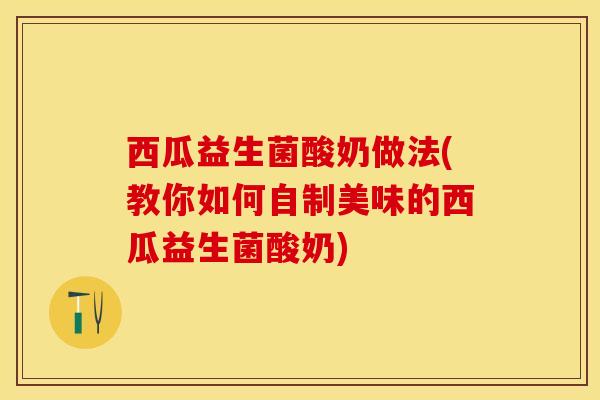 西瓜益生菌酸奶做法(教你如何自制美味的西瓜益生菌酸奶)