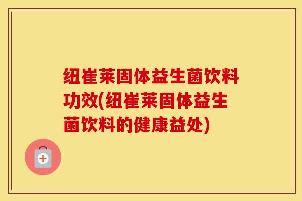 纽崔莱固体益生菌饮料功效(纽崔莱固体益生菌饮料的健康益处)