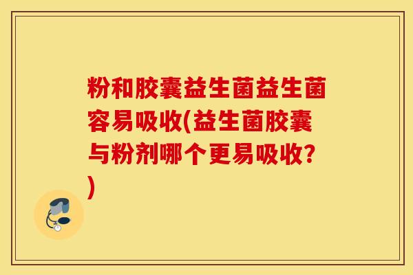 粉和胶囊益生菌益生菌容易吸收(益生菌胶囊与粉剂哪个更易吸收？)