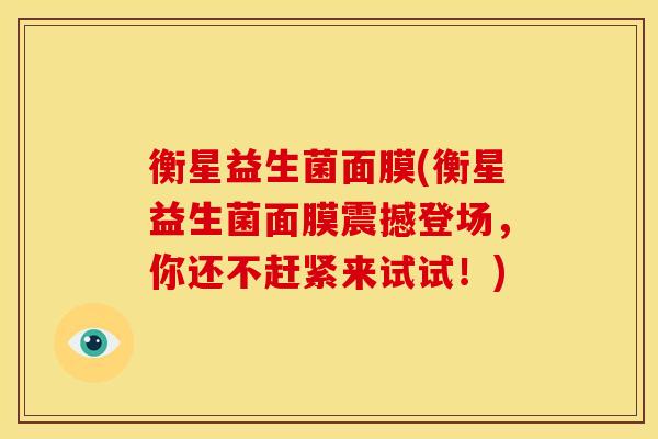 衡星益生菌面膜(衡星益生菌面膜震撼登场，你还不赶紧来试试！)