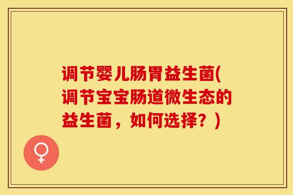 调节婴儿肠胃益生菌(调节宝宝肠道微生态的益生菌，如何选择？)