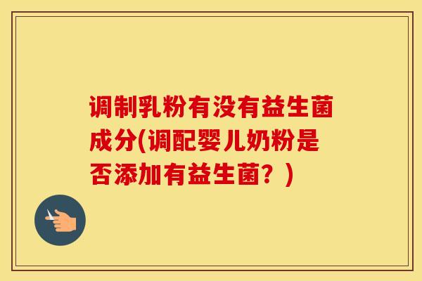 调制乳粉有没有益生菌成分(调配婴儿奶粉是否添加有益生菌？)