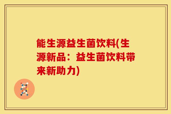能生源益生菌饮料(生源新品：益生菌饮料带来新助力)