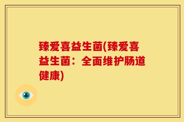 臻爱喜益生菌(臻爱喜益生菌:全面维护肠道健康) 臻爱喜益生菌(臻爱喜益生菌:全面维护肠道健康)