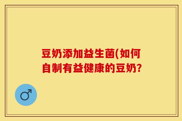 豆奶添加益生菌(如何自制有益健康的豆奶？