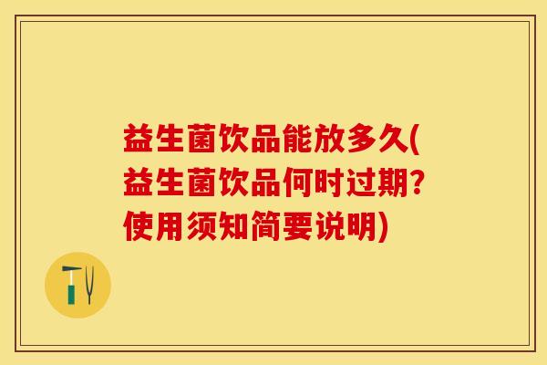 益生菌饮品能放多久(益生菌饮品何时过期？使用须知简要说明)