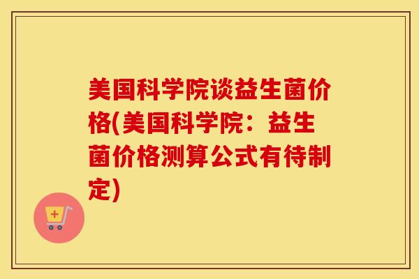 美国科学院谈益生菌价格(美国科学院：益生菌价格测算公式有待制定)