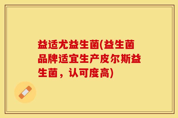益适尤益生菌(益生菌品牌适宜生产皮尔斯益生菌，认可度高)