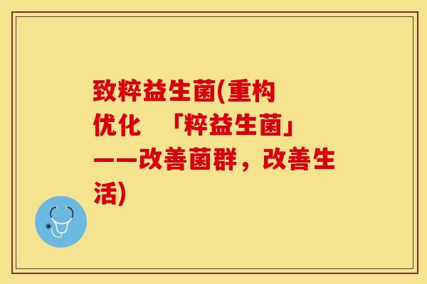 致粹益生菌(重构  优化  「粹益生菌」——改善菌群，改善生活)