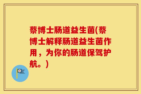 蔡博士肠道益生菌(蔡博士解释肠道益生菌作用，为你的肠道保驾护航。)
