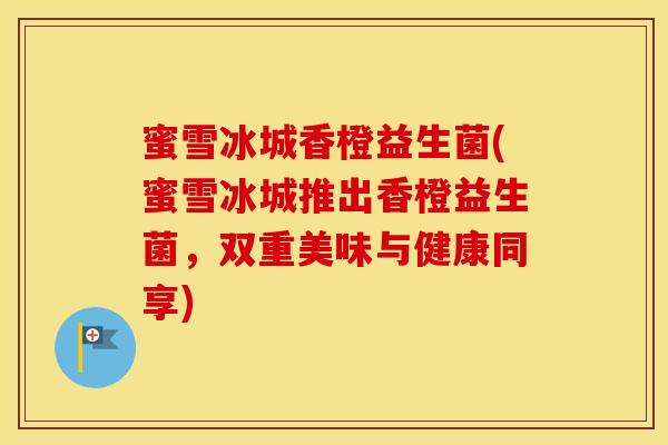 蜜雪冰城香橙益生菌(蜜雪冰城推出香橙益生菌，双重美味与健康同享)