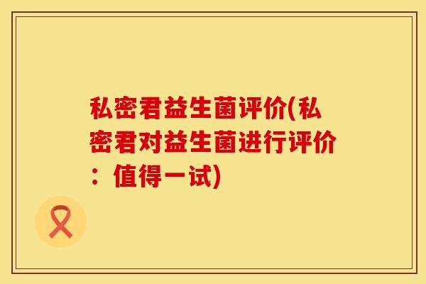 私密君益生菌评价(私密君对益生菌进行评价：值得一试)