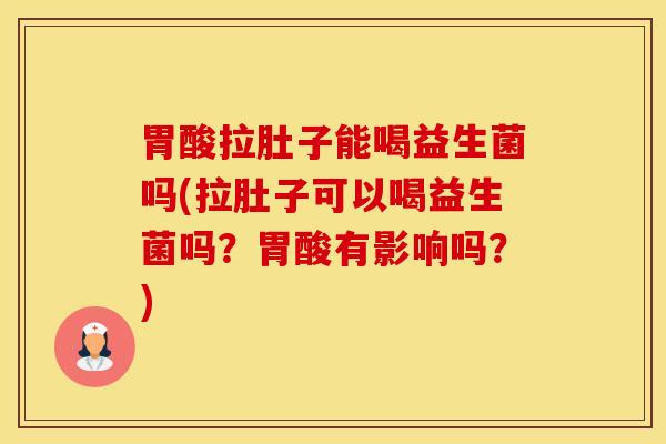 胃酸拉肚子能喝益生菌吗(拉肚子可以喝益生菌吗？胃酸有影响吗？)